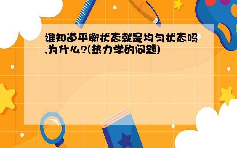 谁知道平衡状态就是均匀状态吗,为什么?(热力学的问题)