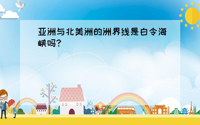 亚洲与北美洲的洲界线是白令海峡吗?