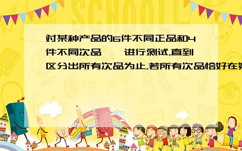 对某种产品的6件不同正品和4件不同次品一一进行测试，直到区分出所有次品为止，若所有次品恰好在第五次测试被全部发现，则这样