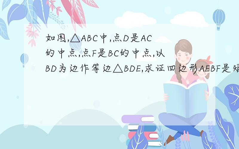 如图,△ABC中,点D是AC的中点,点F是BC的中点,以BD为边作等边△BDE,求证四边形AEBF是矩形