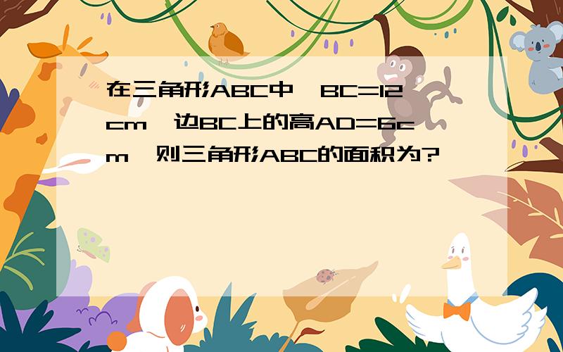 在三角形ABC中,BC=12cm,边BC上的高AD=6cm,则三角形ABC的面积为?