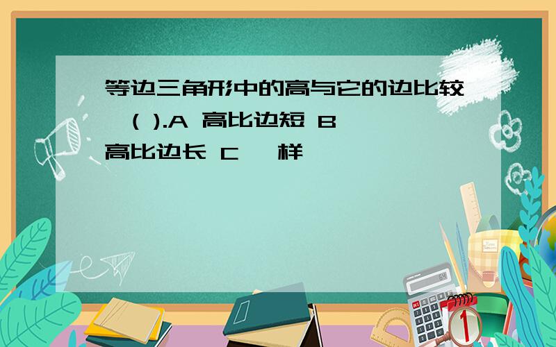 等边三角形中的高与它的边比较,( ).A 高比边短 B 高比边长 C 一样