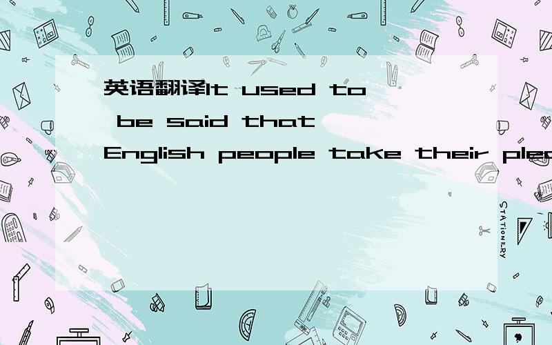 英语翻译It used to be said that English people take their pleasu