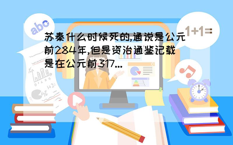 苏秦什么时候死的,通说是公元前284年,但是资治通鉴记载是在公元前317...