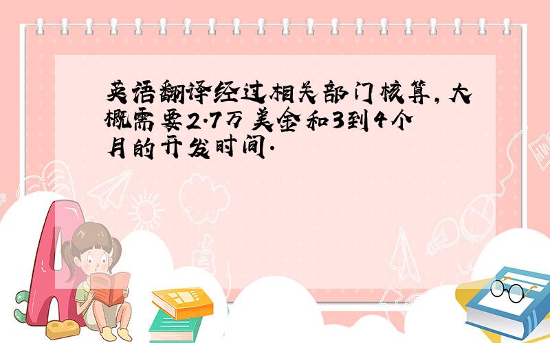 英语翻译经过相关部门核算,大概需要2.7万美金和3到4个月的开发时间.