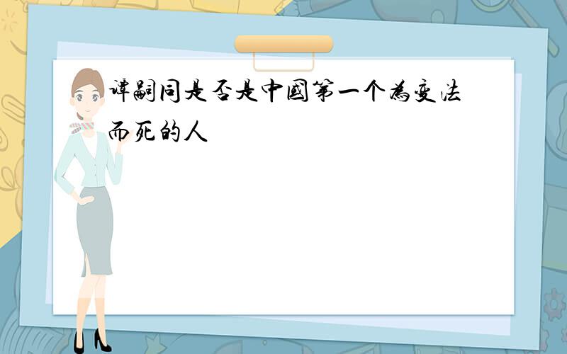 谭嗣同是否是中国第一个为变法而死的人