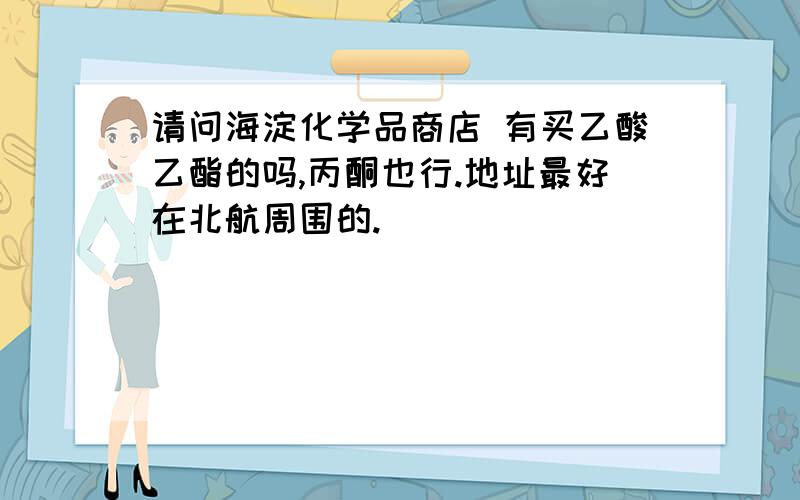 请问海淀化学品商店 有买乙酸乙酯的吗,丙酮也行.地址最好在北航周围的.