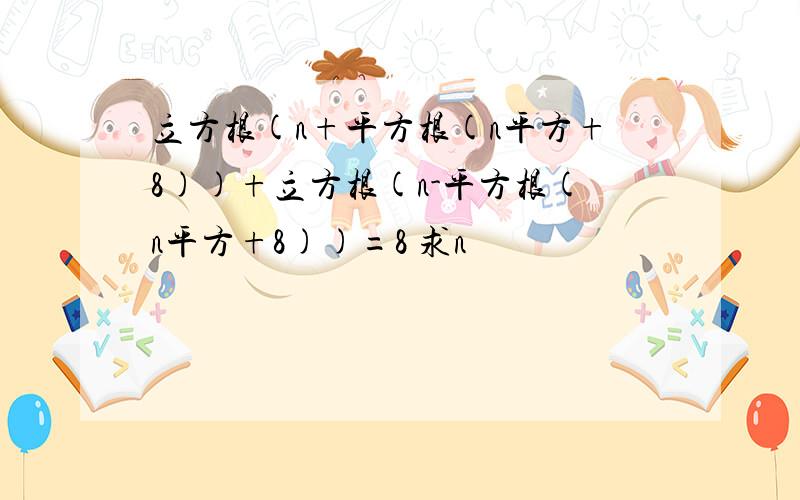 立方根(n+平方根(n平方+8))+立方根(n-平方根(n平方+8))=8 求n