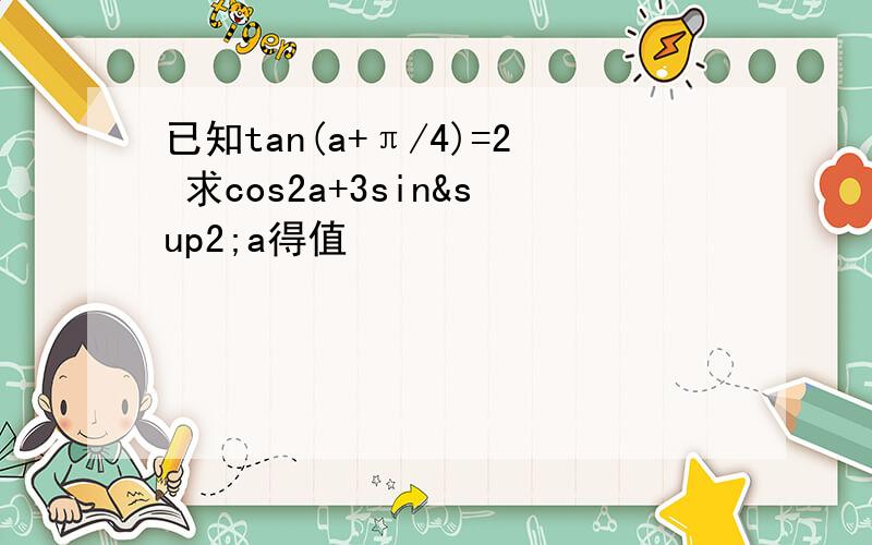 已知tan(a+π/4)=2 求cos2a+3sin²a得值