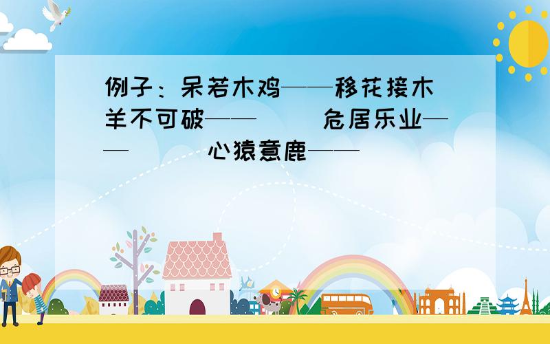 例子：呆若木鸡——移花接木 羊不可破——（） 危居乐业——（ ） 心猿意鹿——（ ）