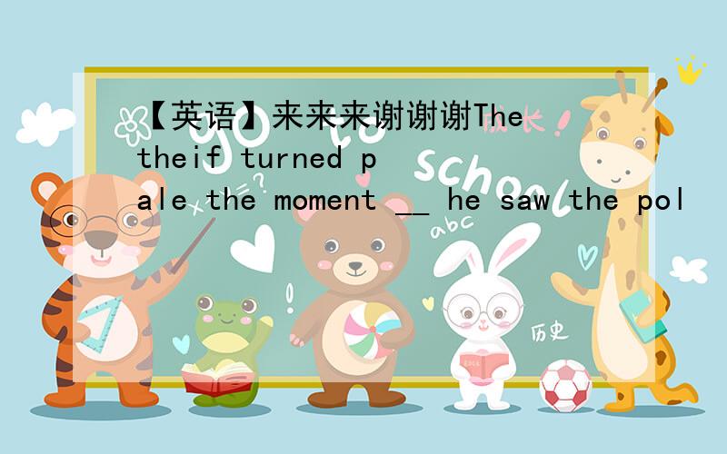 【英语】来来来谢谢谢The theif turned pale the moment __ he saw the pol