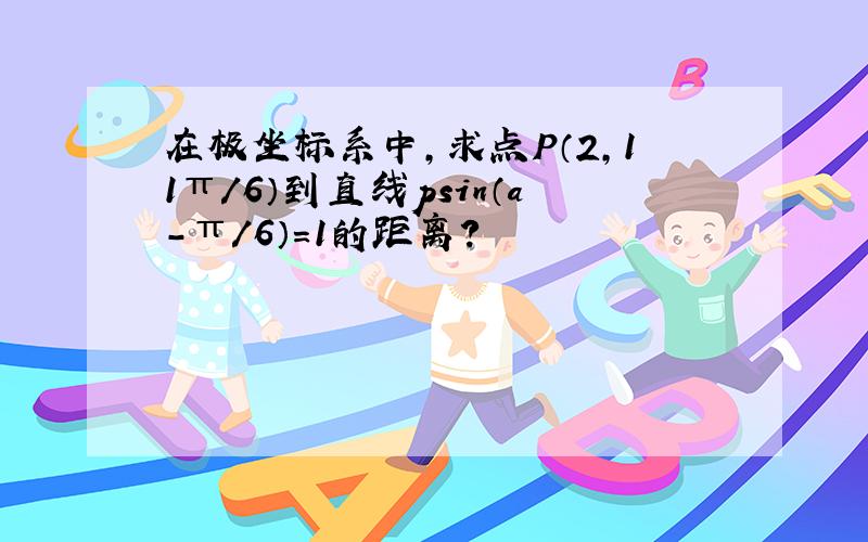 在极坐标系中,求点P（2,11π/6）到直线psin（a-π/6）=1的距离?