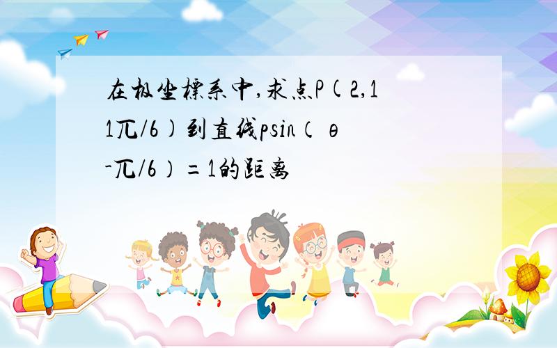 在极坐标系中,求点P(2,11兀/6)到直线psin（θ-兀/6）=1的距离