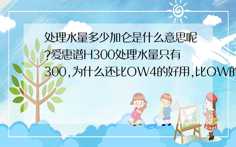 处理水量多少加仑是什么意思呢?爱惠谱H300处理水量只有300,为什么还比OW4的好用,比OW的贵呢?