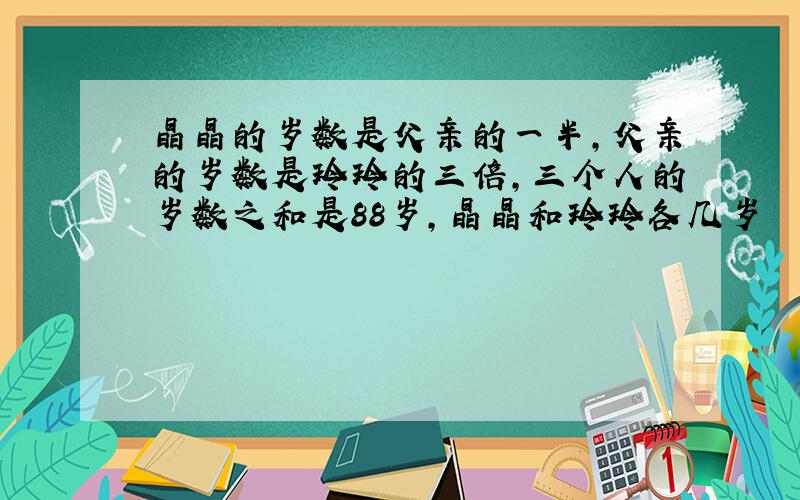 晶晶的岁数是父亲的一半,父亲的岁数是玲玲的三倍,三个人的岁数之和是88岁,晶晶和玲玲各几岁