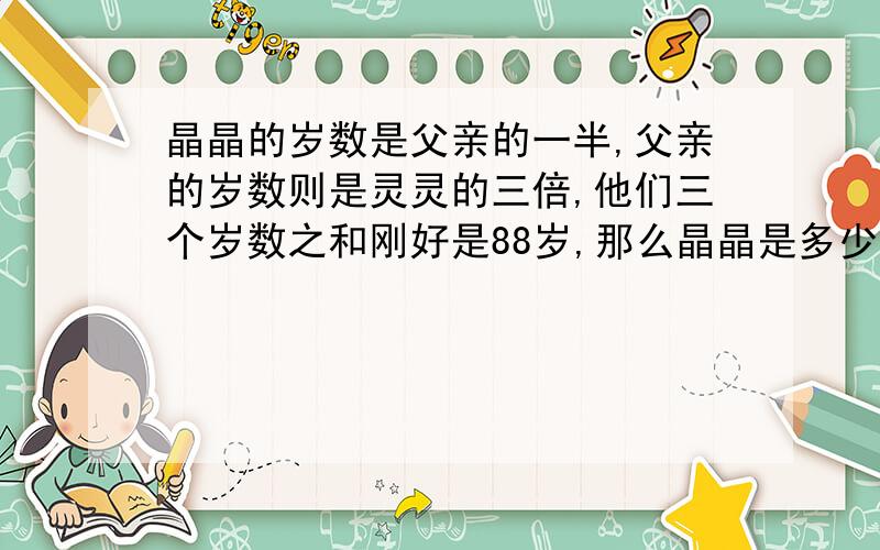 晶晶的岁数是父亲的一半,父亲的岁数则是灵灵的三倍,他们三个岁数之和刚好是88岁,那么晶晶是多少岁?