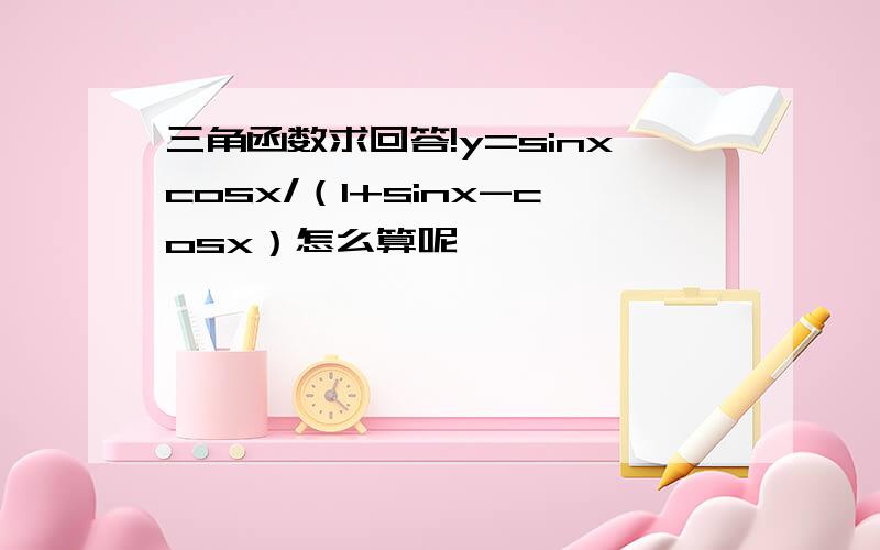 三角函数求回答!y=sinxcosx/（1+sinx-cosx）怎么算呢