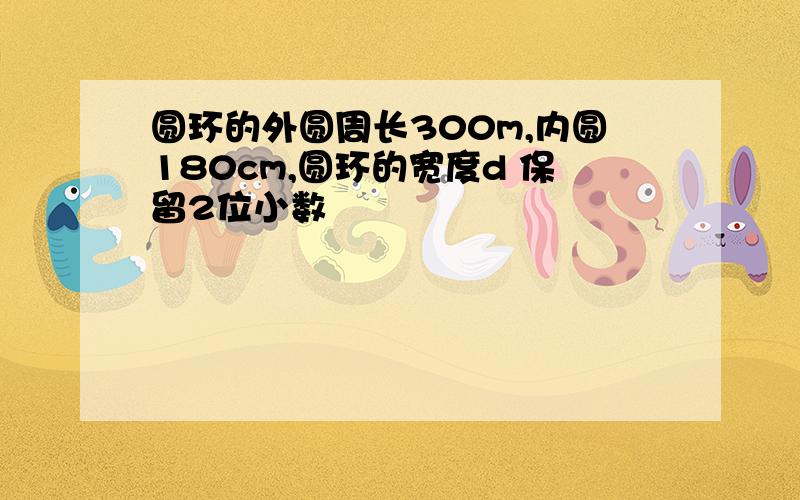 圆环的外圆周长300m,内圆180cm,圆环的宽度d 保留2位小数