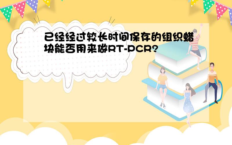 已经经过较长时间保存的组织蜡块能否用来做RT-PCR?