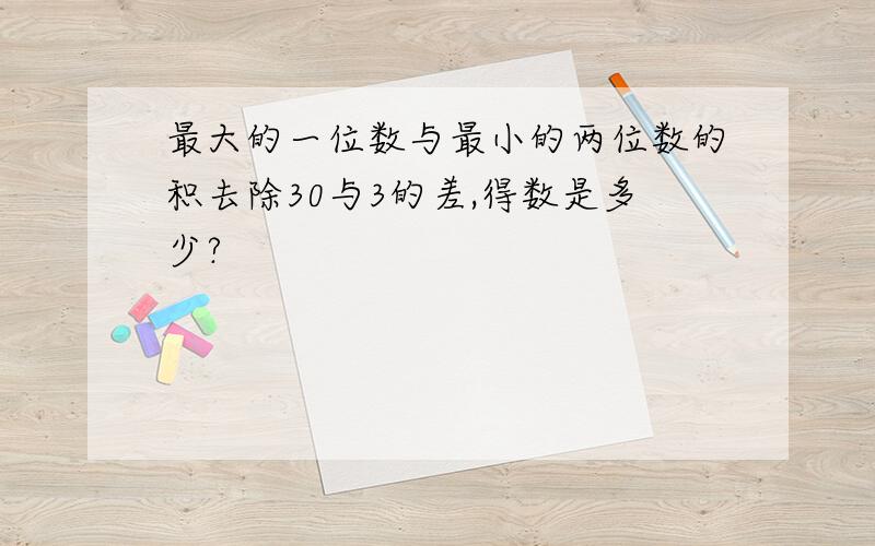 最大的一位数与最小的两位数的积去除30与3的差,得数是多少?