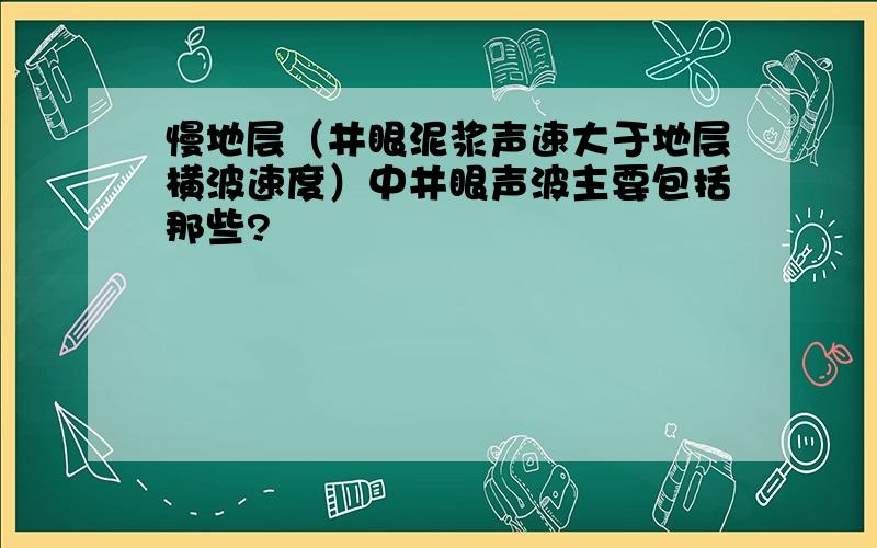 慢地层（井眼泥浆声速大于地层横波速度）中井眼声波主要包括那些?