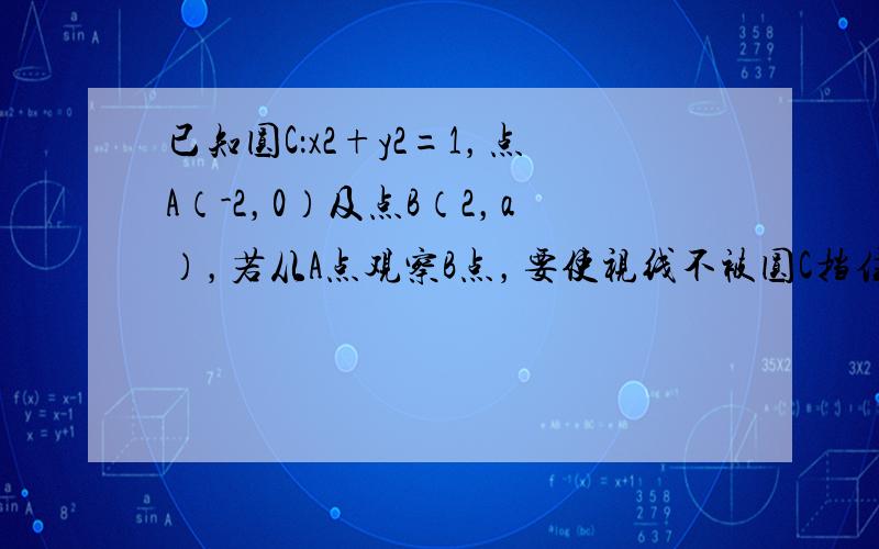 已知圆C：x2+y2=1，点A（-2，0）及点B（2，a），若从A点观察B点，要使视线不被圆C挡住，则a的取值范围是 _