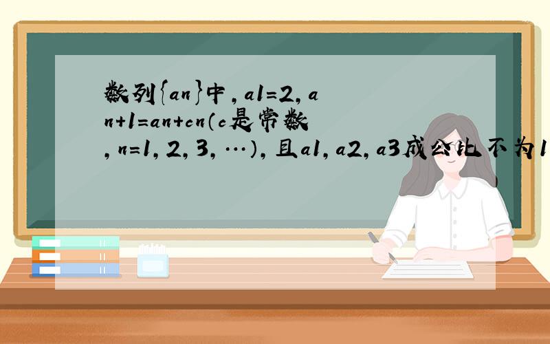 数列{an}中，a1=2，an+1=an+cn（c是常数，n=1，2，3，…），且a1，a2，a3成公比不为1的等比数列