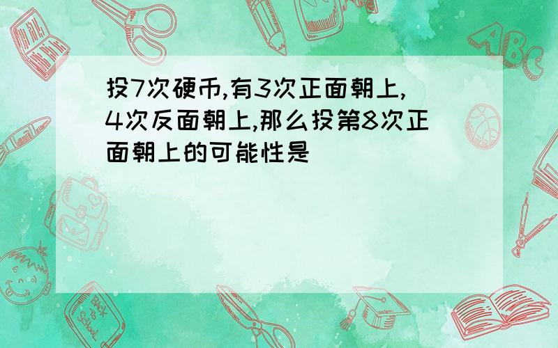 投7次硬币,有3次正面朝上,4次反面朝上,那么投第8次正面朝上的可能性是（）