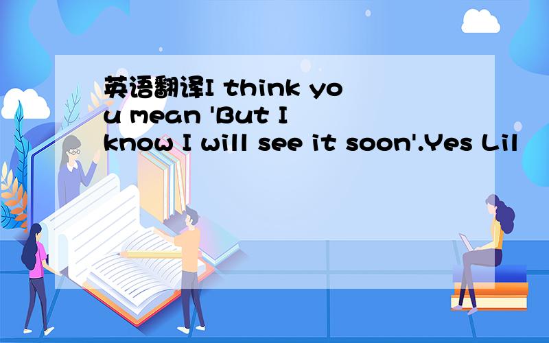 英语翻译I think you mean 'But I know I will see it soon'.Yes Lil