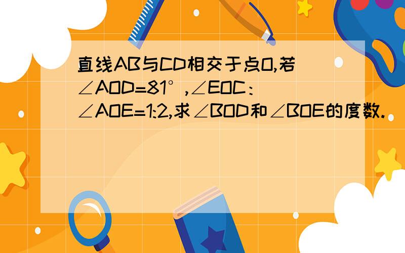 直线AB与CD相交于点O,若∠AOD=81°,∠EOC：∠AOE=1:2,求∠BOD和∠BOE的度数.