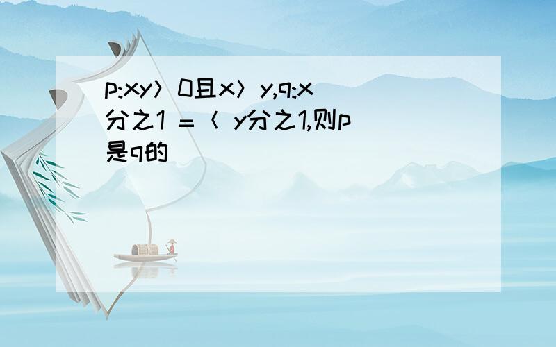 p:xy＞0且x＞y,q:x分之1 =＜ y分之1,则p是q的（ ）