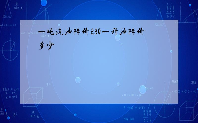 一吨汽油降价230一升油降价多少