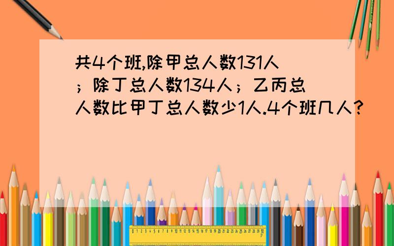 共4个班,除甲总人数131人；除丁总人数134人；乙丙总人数比甲丁总人数少1人.4个班几人?