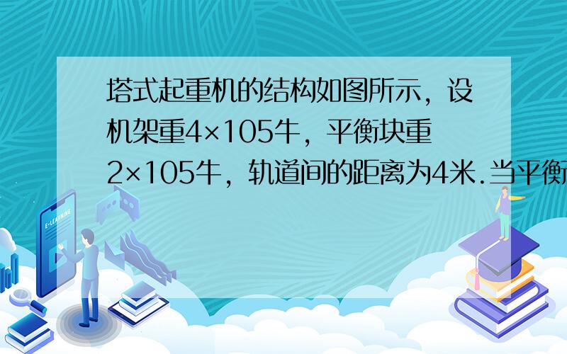 塔式起重机的结构如图所示，设机架重4×105牛，平衡块重2×105牛，轨道间的距离为4米.当平衡块距离中心线1米时，右侧