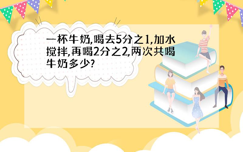 一杯牛奶,喝去5分之1,加水搅拌,再喝2分之2,两次共喝牛奶多少?