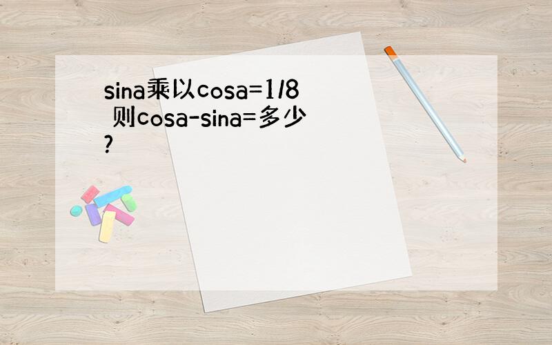 sina乘以cosa=1/8 则cosa-sina=多少?