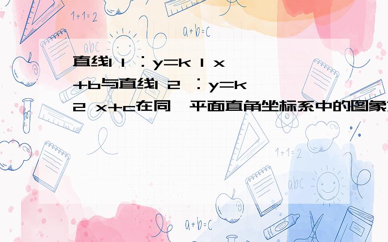 直线l 1 ：y=k 1 x+b与直线l 2 ：y=k 2 x+c在同一平面直角坐标系中的图象如图所示，则关于x的不等式