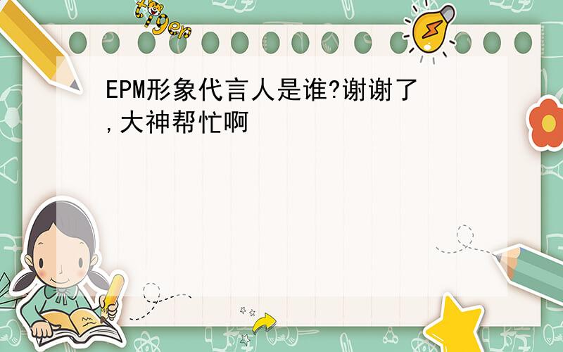 EPM形象代言人是谁?谢谢了,大神帮忙啊