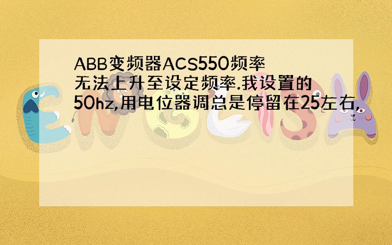 ABB变频器ACS550频率无法上升至设定频率.我设置的50hz,用电位器调总是停留在25左右,