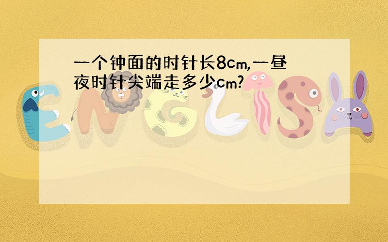 一个钟面的时针长8cm,一昼夜时针尖端走多少cm?