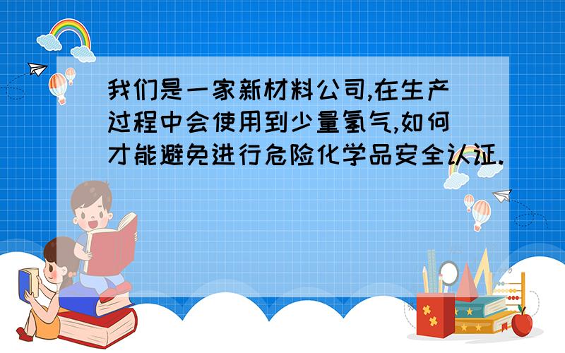 我们是一家新材料公司,在生产过程中会使用到少量氢气,如何才能避免进行危险化学品安全认证.