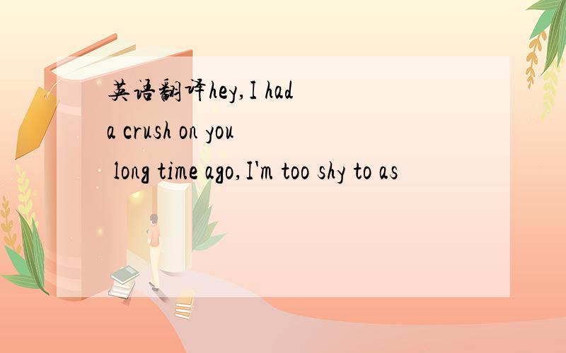 英语翻译hey,I had a crush on you long time ago,I'm too shy to as