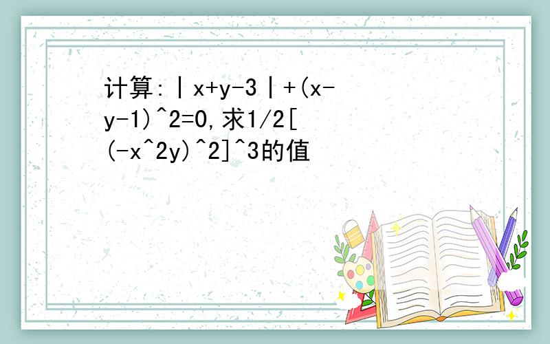 计算:丨x+y-3丨+(x-y-1)^2=0,求1/2[(-x^2y)^2]^3的值