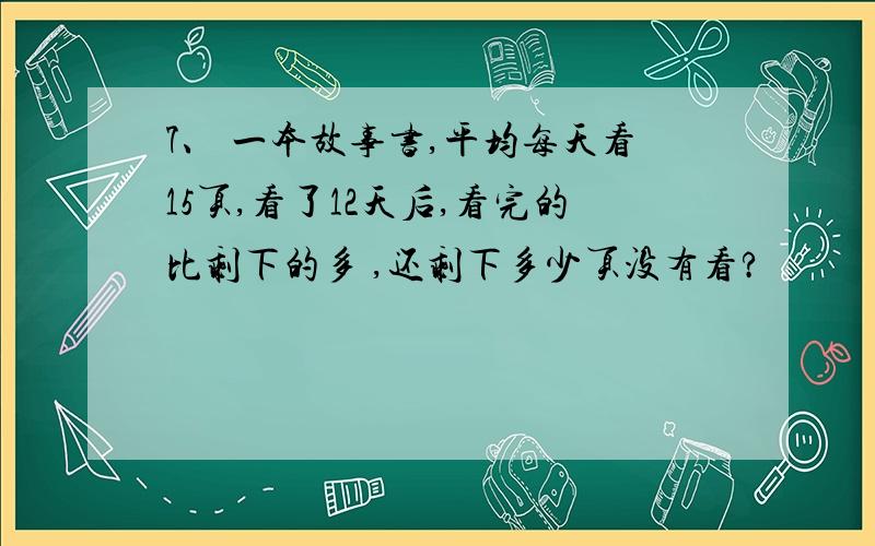 7、 一本故事书,平均每天看15页,看了12天后,看完的比剩下的多 ,还剩下多少页没有看?