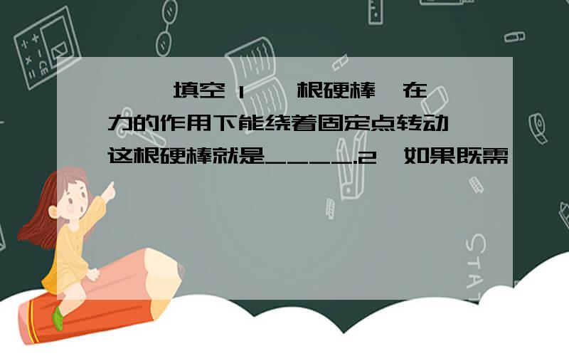 一、 填空 1、一根硬棒,在力的作用下能绕着固定点转动,这根硬棒就是____.2、如果既需