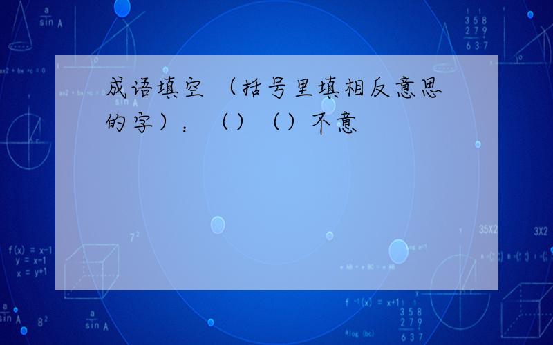 成语填空 （括号里填相反意思的字）：（）（）不意