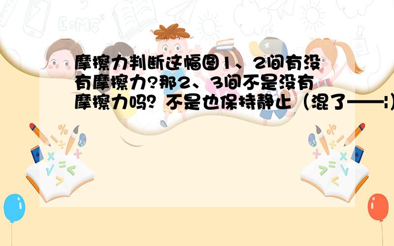 摩擦力判断这幅图1、2间有没有摩擦力?那2、3间不是没有摩擦力吗？不是也保持静止（混了——|）