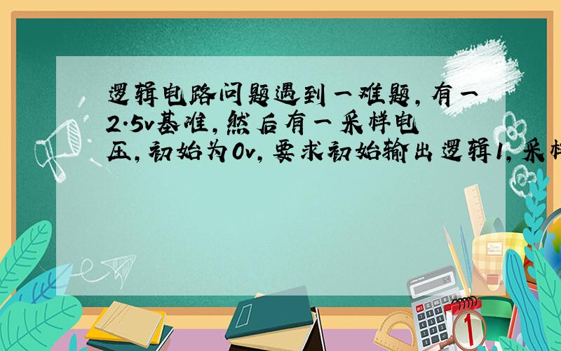 逻辑电路问题遇到一难题,有一2.5v基准,然后有一采样电压,初始为0v,要求初始输出逻辑1,采样电压上升,升到2.5v后