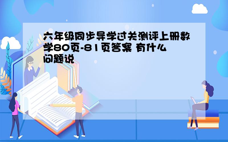 六年级同步导学过关测评上册数学80页-81页答案 有什么问题说