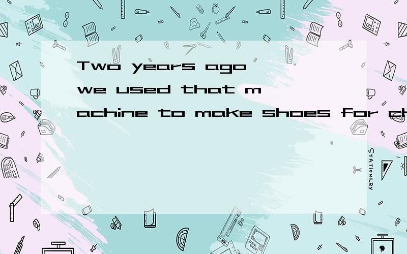 Two years ago we used that machine to make shoes for childre